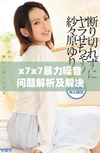 x7x7暴力噪音问题解析及解决方案分享