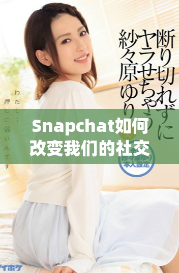 Snapchat如何改变我们的社交媒体使用方式与趋势