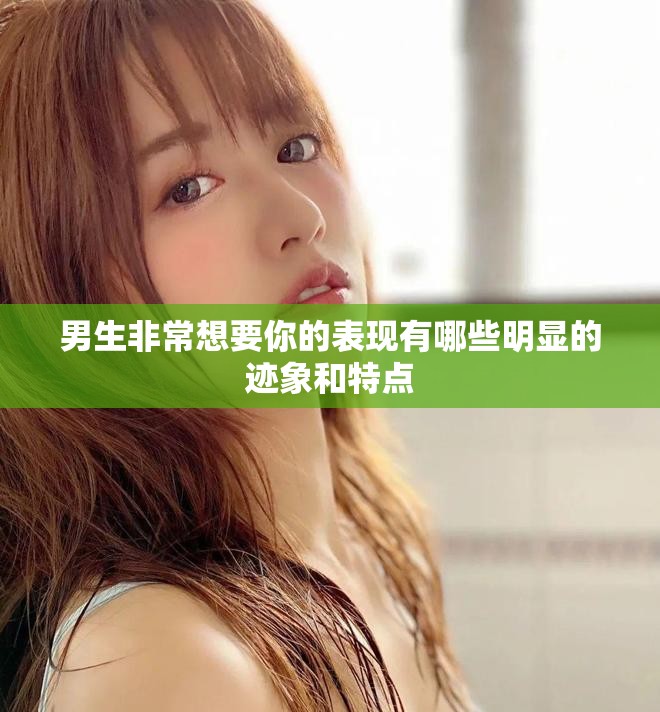 男生非常想要你的表现有哪些明显的迹象和特点