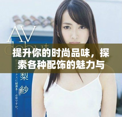 提升你的时尚品味，探索各种配饰的魅力与搭配技巧