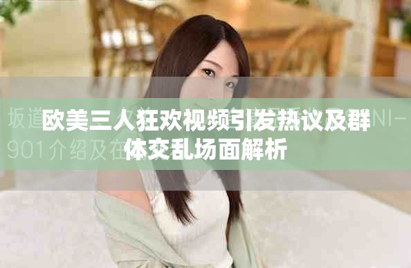 欧美三人狂欢视频引发热议及群体交乱场面解析