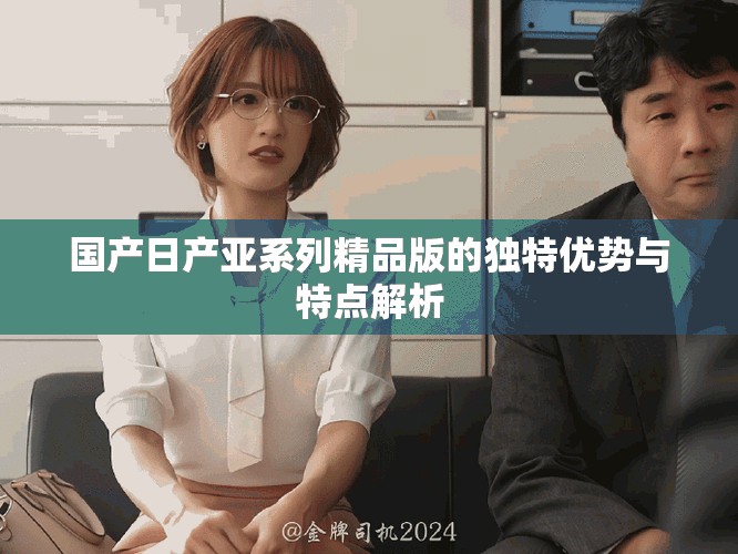 国产日产亚系列精品版的独特优势与特点解析