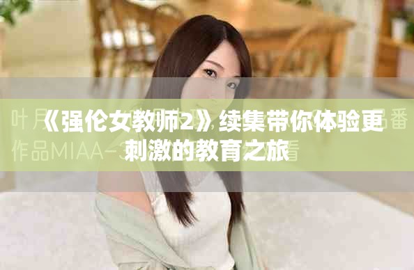 《强伦女教师2》续集带你体验更刺激的教育之旅