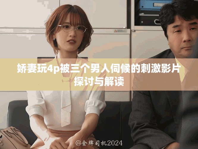 娇妻玩4p被三个男人伺候的刺激影片探讨与解读