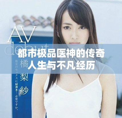 都市极品医神的传奇人生与不凡经历