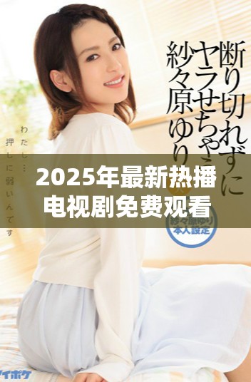2025年最新热播电视剧免费观看内容精彩等你来发现