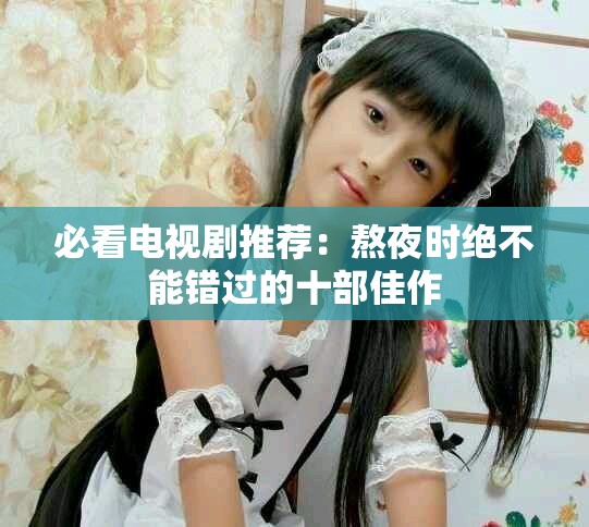 必看电视剧推荐：熬夜时绝不能错过的十部佳作