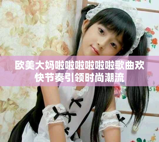 欧美大妈啦啦啦啦啦啦歌曲欢快节奏引领时尚潮流