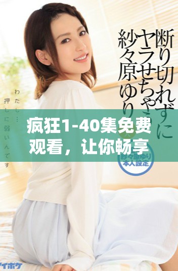 疯狂1-40集免费观看，让你畅享精彩剧集的无限乐趣
