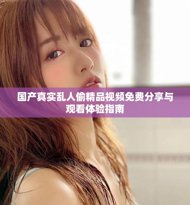 国产真实乱人偷精品视频免费分享与观看体验指南
