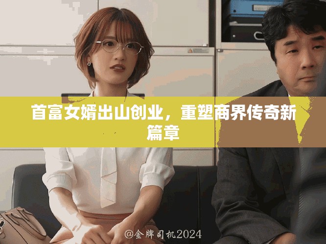 首富女婿出山创业，重塑商界传奇新篇章