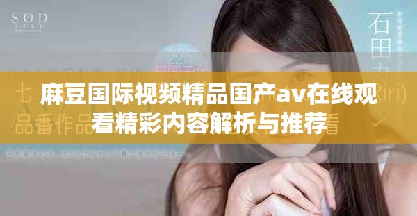 麻豆国际视频精品国产av在线观看精彩内容解析与推荐