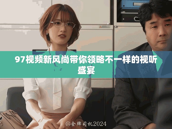 97视频新风尚带你领略不一样的视听盛宴