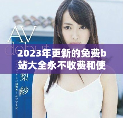 2023年更新的免费b站大全永不收费和使用攻略分享