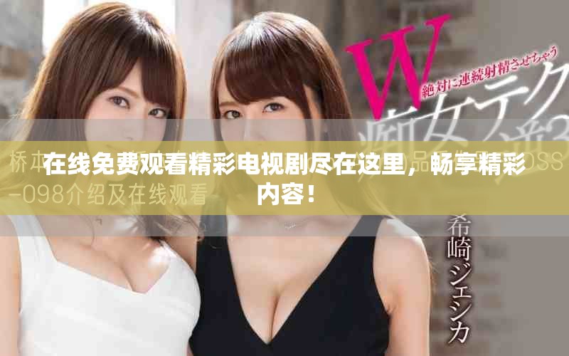 在线免费观看精彩电视剧尽在这里，畅享精彩内容！