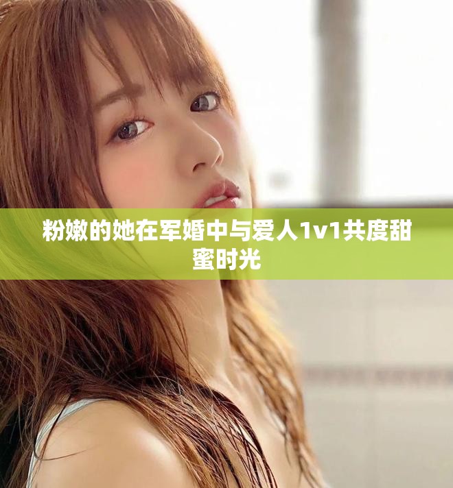 粉嫩的她在军婚中与爱人1v1共度甜蜜时光