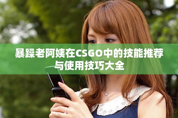 暴躁老阿姨在CSGO中的技能推荐与使用技巧大全