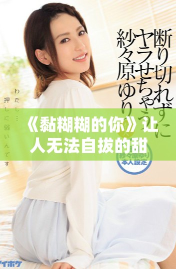 《黏糊糊的你》让人无法自拔的甜蜜故事免费观看