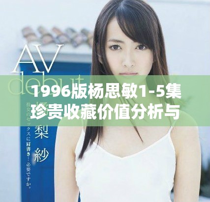 1996版杨思敏1-5集珍贵收藏价值分析与探讨