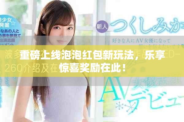 重磅上线泡泡红包新玩法，乐享惊喜奖励在此！