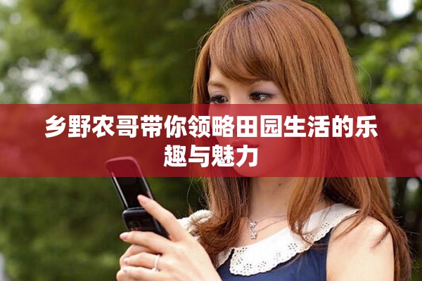 乡野农哥带你领略田园生活的乐趣与魅力