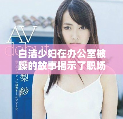 白洁少妇在办公室被躁的故事揭示了职场秘密