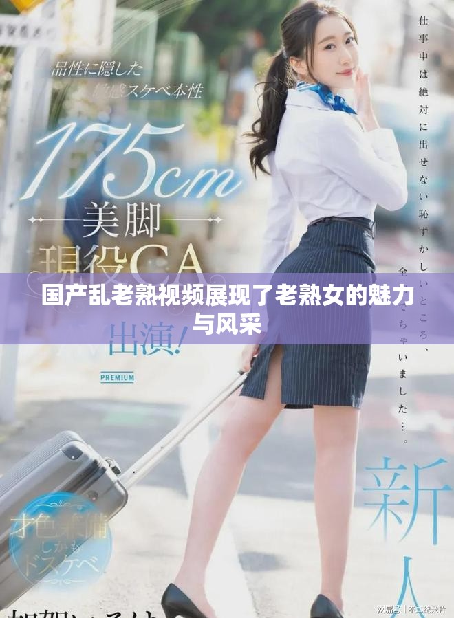 国产乱老熟视频展现了老熟女的魅力与风采