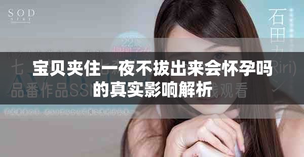 宝贝夹住一夜不拔出来会怀孕吗的真实影响解析