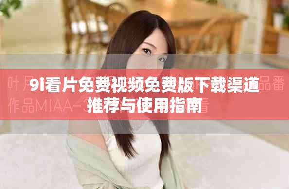 9i看片免费视频免费版下载渠道推荐与使用指南