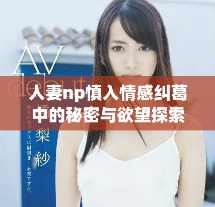 人妻np慎入情感纠葛中的秘密与欲望探索