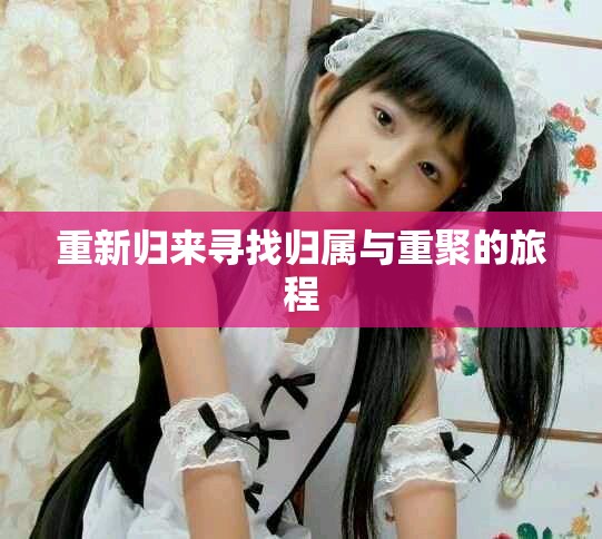 重新归来寻找归属与重聚的旅程