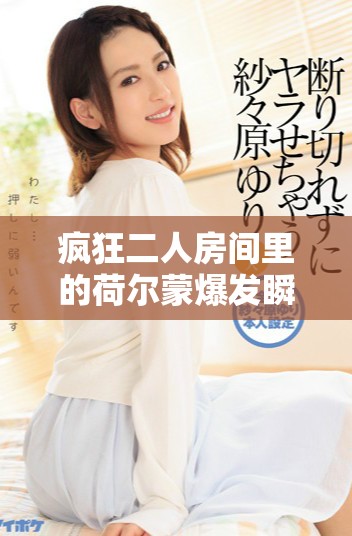 疯狂二人房间里的荷尔蒙爆发瞬间回顾与解析