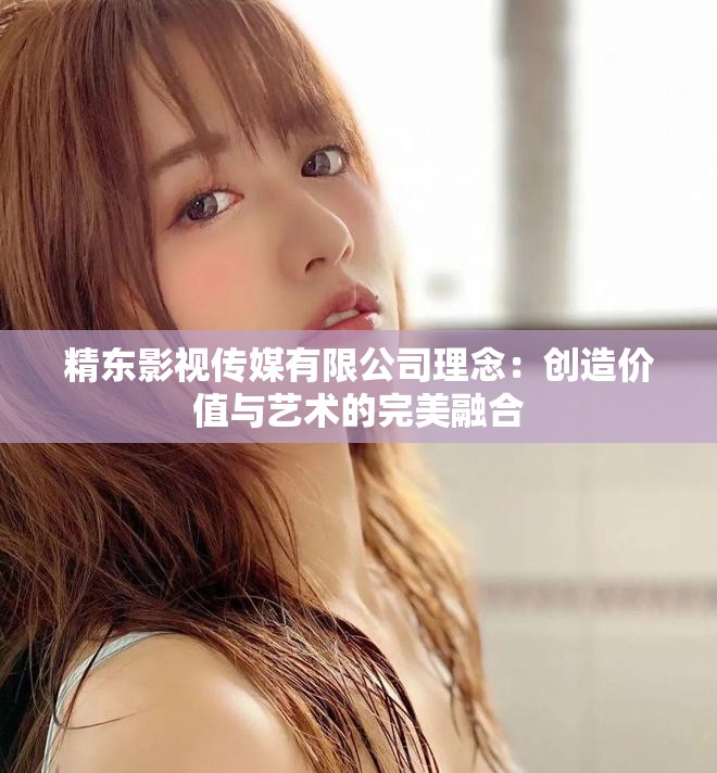 精东影视传媒有限公司理念：创造价值与艺术的完美融合
