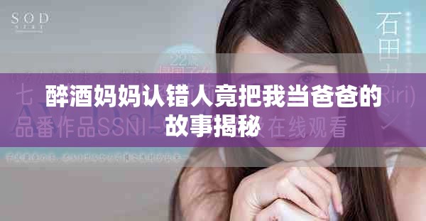 醉酒妈妈认错人竟把我当爸爸的故事揭秘