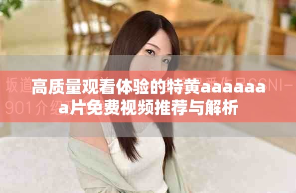 高质量观看体验的特黄aaaaaaa片免费视频推荐与解析