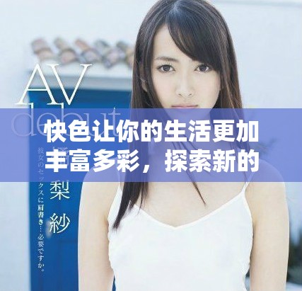 快色让你的生活更加丰富多彩，探索新的生活方式