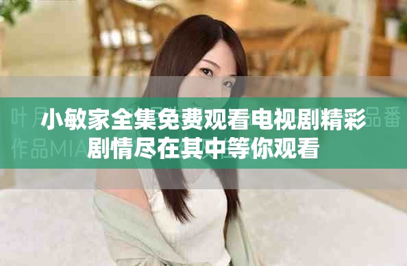 小敏家全集免费观看电视剧精彩剧情尽在其中等你观看