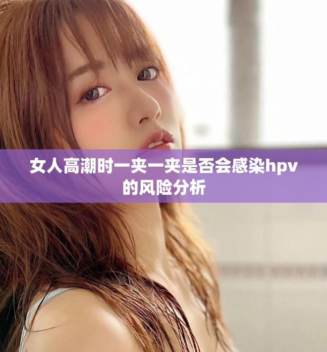 女人高潮时一夹一夹是否会感染hpv的风险分析