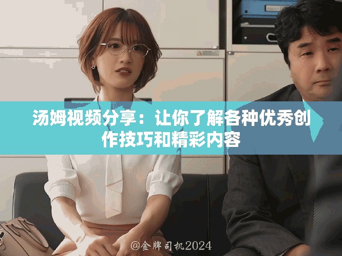 汤姆视频分享：让你了解各种优秀创作技巧和精彩内容