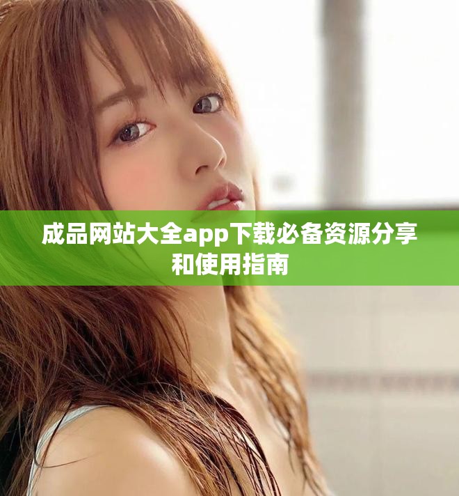 成品网站大全app下载必备资源分享和使用指南