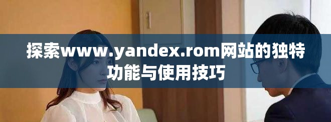探索www.yandex.rom网站的独特功能与使用技巧