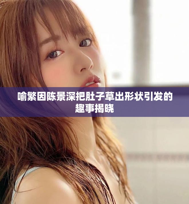 喻繁因陈景深把肚子草出形状引发的趣事揭晓