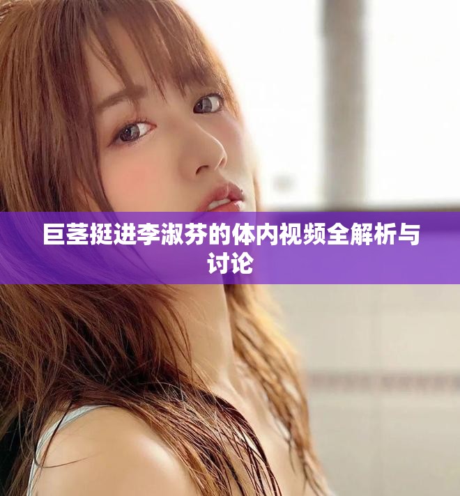 巨茎挺进李淑芬的体内视频全解析与讨论