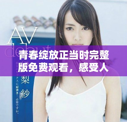 青春绽放正当时完整版免费观看，感受人生的美好瞬间