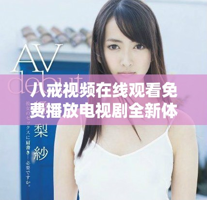 八戒视频在线观看免费播放电视剧全新体验等你来发现