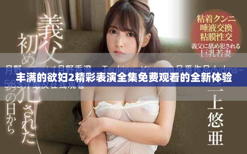 丰满的欲妇2精彩表演全集免费观看的全新体验