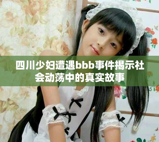 四川少妇遭遇bbb事件揭示社会动荡中的真实故事