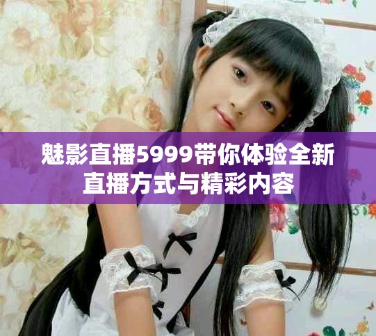 魅影直播5999带你体验全新直播方式与精彩内容