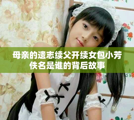 母亲的遗志续父开续女包小芳佚名是谁的背后故事