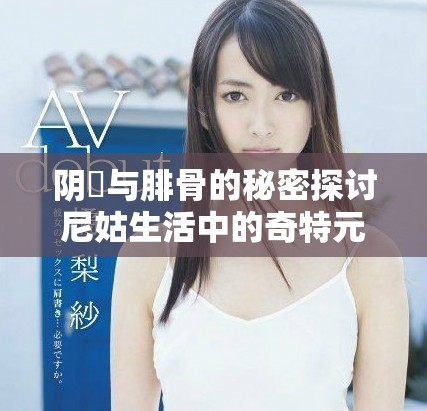 阴脣与腓骨的秘密探讨尼姑生活中的奇特元素